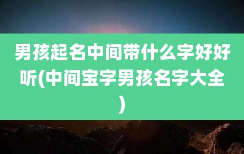 男孩起名中间带什么字好好听(中间宝字男孩名字大全)