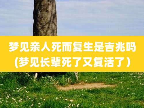 梦见亲人死而复生是吉兆吗(梦见长辈死了又复活了)