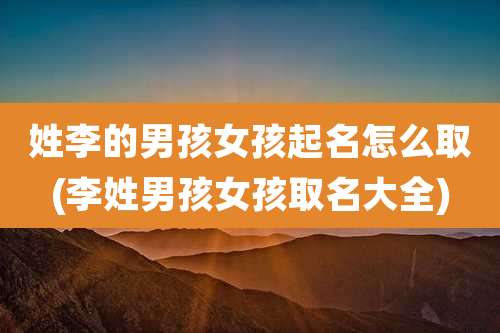 姓李的男孩女孩起名怎么取(李姓男孩女孩取名大全)