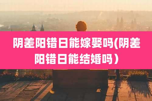 阴差阳错日能嫁娶吗(阴差阳错日能结婚吗)