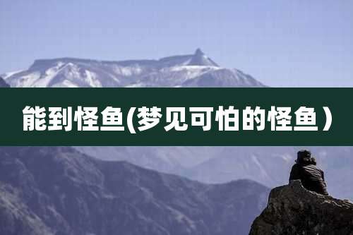 能到怪鱼(梦见可怕的怪鱼)