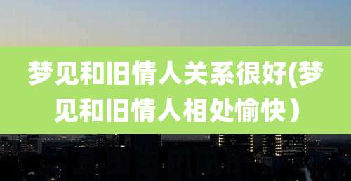 梦见和旧情人关系很好(梦见和旧情人相处愉快)