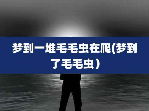 梦到一堆毛毛虫在爬(梦到了毛毛虫)