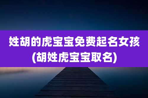 姓胡的虎宝宝免费起名女孩(胡姓虎宝宝取名)