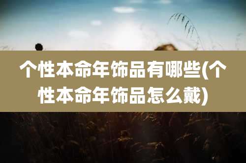 个性本命年饰品有哪些(个性本命年饰品怎么戴)