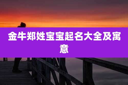 金牛郑姓宝宝起名大全及寓意