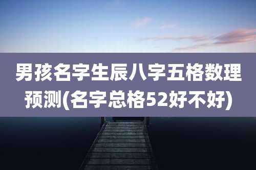 男孩名字生辰八字五格数理预测(名字总格52好不好)