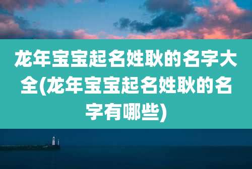 龙年宝宝起名姓耿的名字大全(龙年宝宝起名姓耿的名字有哪些)