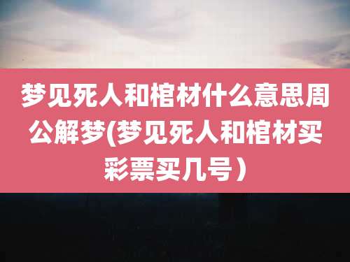 梦见死人和棺材什么意思周公解梦(梦见死人和棺材买彩票买几号)