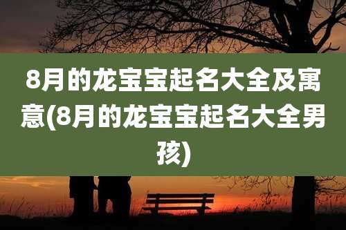 8月的龙宝宝起名大全及寓意(8月的龙宝宝起名大全男孩)