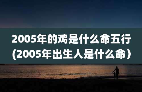2005年的鸡是什么命五行(2005年出生人是什么命）
