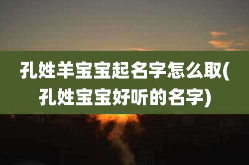 孔姓羊宝宝起名字怎么取(孔姓宝宝好听的名字)