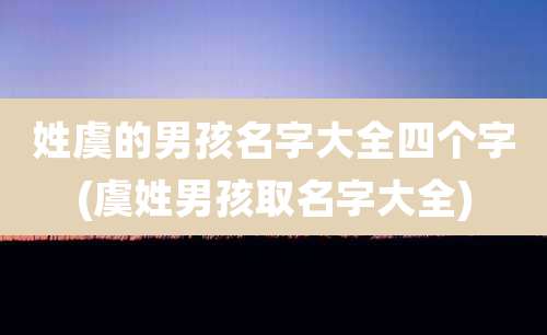 姓虞的男孩名字大全四个字(虞姓男孩取名字大全)