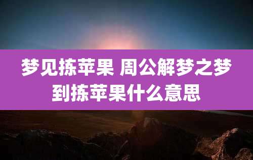 梦见拣苹果 周公解梦之梦到拣苹果什么意思