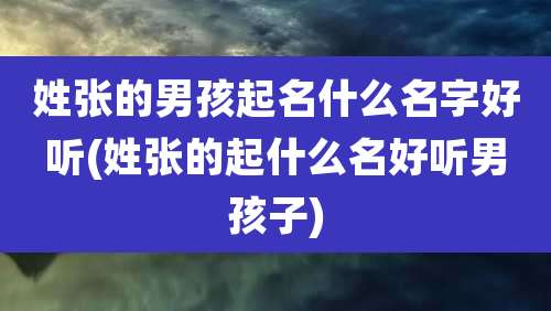 姓张的男孩起名什么名字好听(姓张的起什么名好听男孩子)