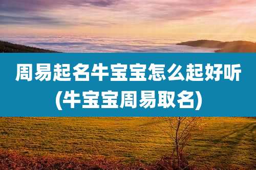 周易起名牛宝宝怎么起好听(牛宝宝周易取名)