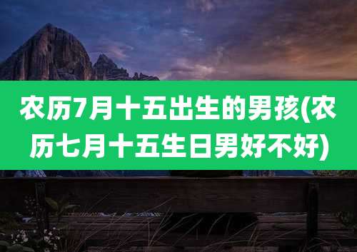 农历7月十五出生的男孩(农历七月十五生日男好不好)