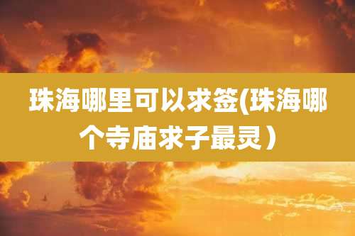 珠海哪里可以求签(珠海哪个寺庙求子最灵)