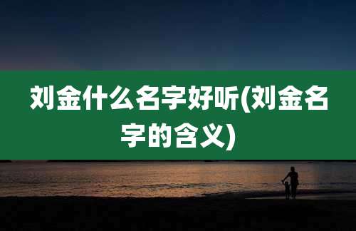 刘金什么名字好听(刘金名字的含义)