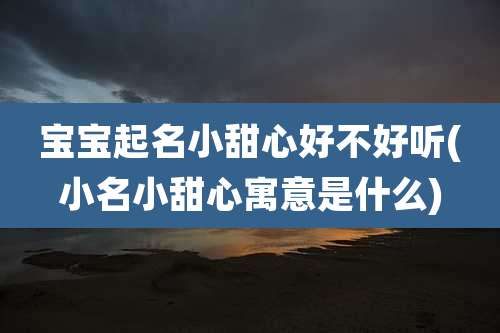 宝宝起名小甜心好不好听(小名小甜心寓意是什么)