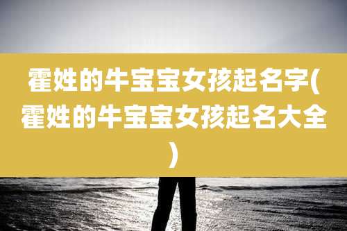 霍姓的牛宝宝女孩起名字(霍姓的牛宝宝女孩起名大全)