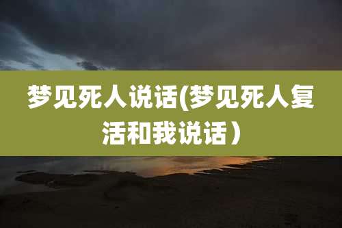 梦见死人说话(梦见死人复活和我说话）