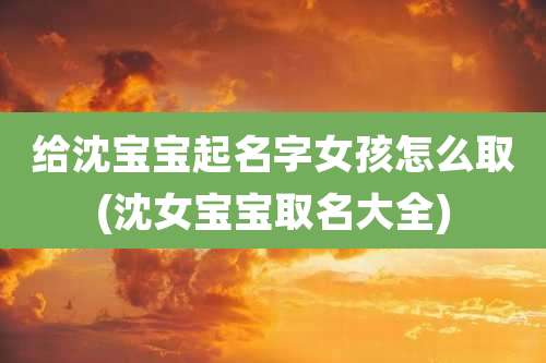 给沈宝宝起名字女孩怎么取(沈女宝宝取名大全)