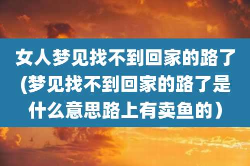女人梦见找不到回家的路了(梦见找不到回家的路了是什么意思路上有卖鱼的）