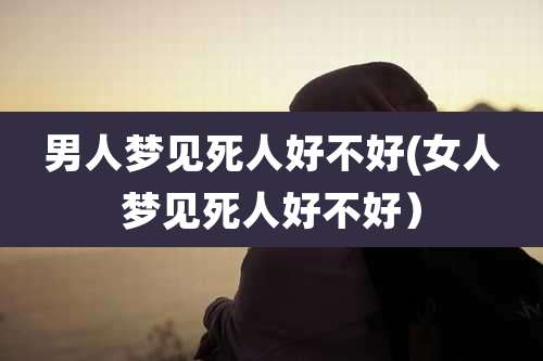 男人梦见死人好不好(女人梦见死人好不好)