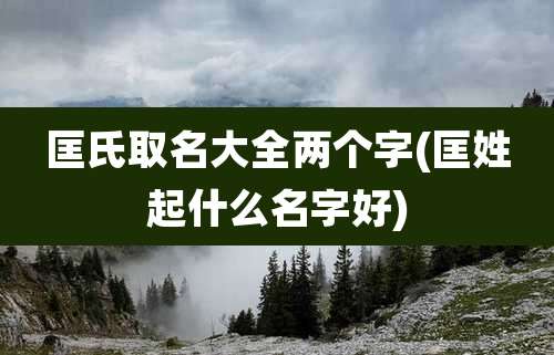 匡氏取名大全两个字(匡姓起什么名字好)