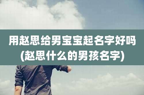 用赵思给男宝宝起名字好吗(赵思什么的男孩名字)