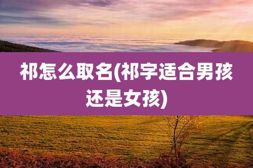 祁怎么取名(祁字适合男孩还是女孩)