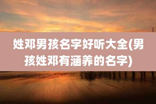 姓邓男孩名字好听大全(男孩姓邓有涵养的名字)