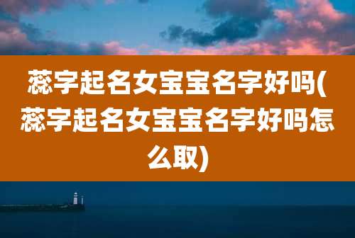 蕊字起名女宝宝名字好吗(蕊字起名女宝宝名字好吗怎么取)