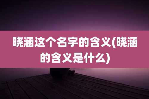 晓涵这个名字的含义(晓涵的含义是什么)