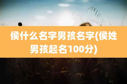 侯什么名字男孩名字(侯姓男孩起名100分)