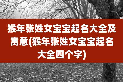 猴年张姓女宝宝起名大全及寓意(猴年张姓女宝宝起名大全四个字)