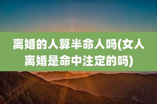离婚的人算半命人吗(女人离婚是命中注定的吗)