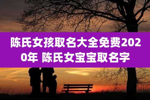 陈氏女孩取名大全免费2020年 陈氏女宝宝取名字