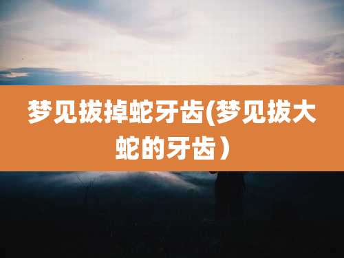 梦见拔掉蛇牙齿(梦见拔大蛇的牙齿）