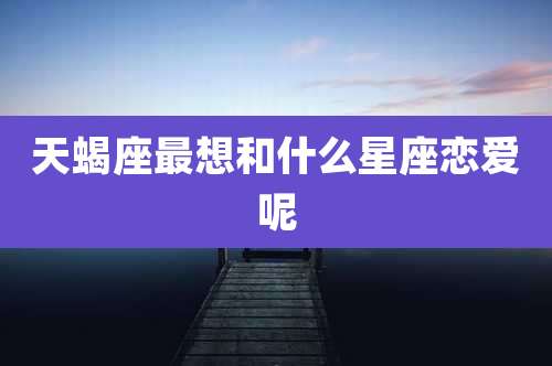 天蝎座最想和什么星座恋爱呢
