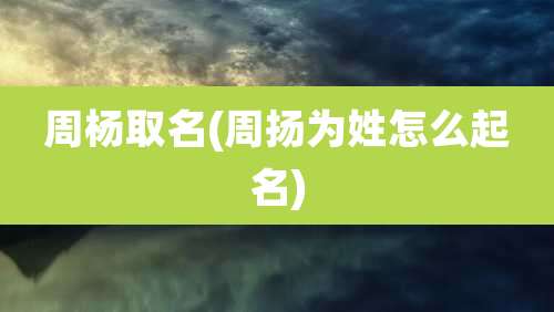周杨取名(周扬为姓怎么起名)
