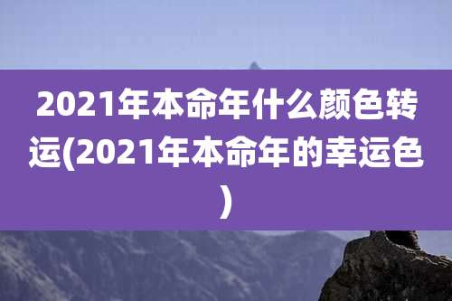 2021年本命年什么颜色转运(2021年本命年的幸运色)