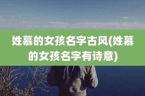 姓慕的女孩名字古风(姓慕的女孩名字有诗意)