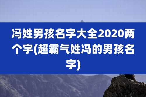 冯姓男孩名字大全2020两个字(超霸气姓冯的男孩名字)