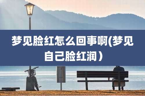 梦见脸红怎么回事啊(梦见自己脸红润)