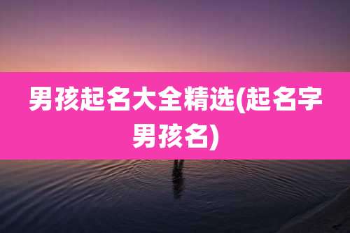 男孩起名大全精选(起名字男孩名)