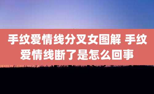手纹爱情线分叉女图解 手纹爱情线断了是怎么回事