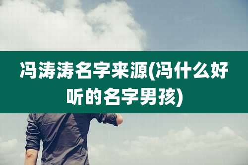 冯涛涛名字来源(冯什么好听的名字男孩)