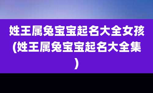 姓王属兔宝宝起名大全女孩(姓王属兔宝宝起名大全集)